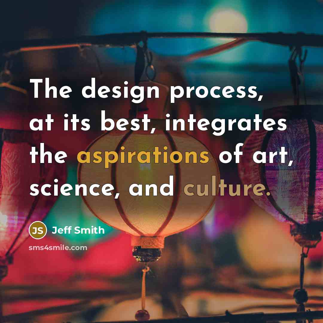 “The design process, at its best, integrates the aspirations of art, science, and culture.” quote by Jeff Smith