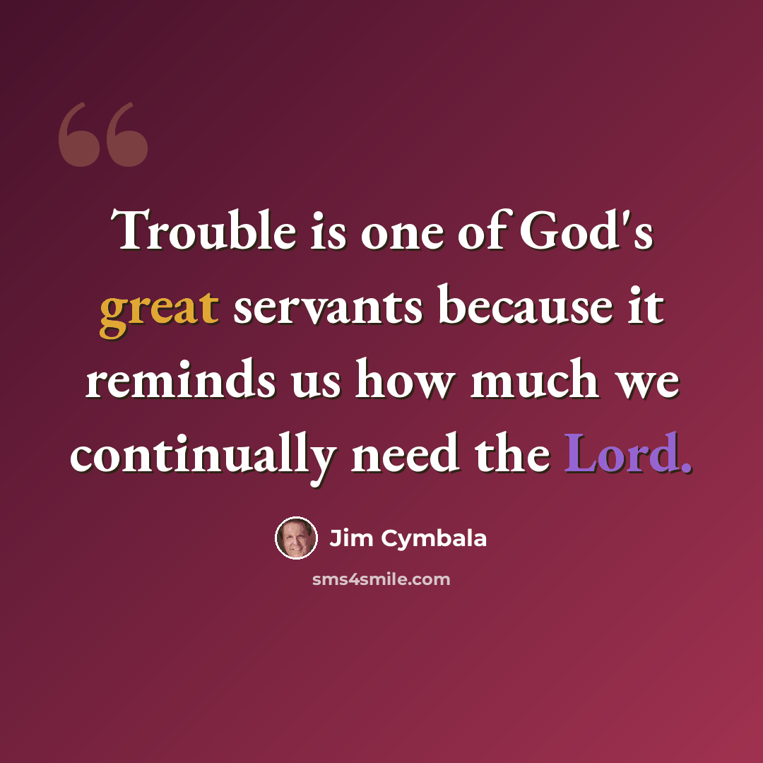 “Trouble is one of God's great servants because it reminds us how much we continually need the Lord.” quote by Jim Cymbala