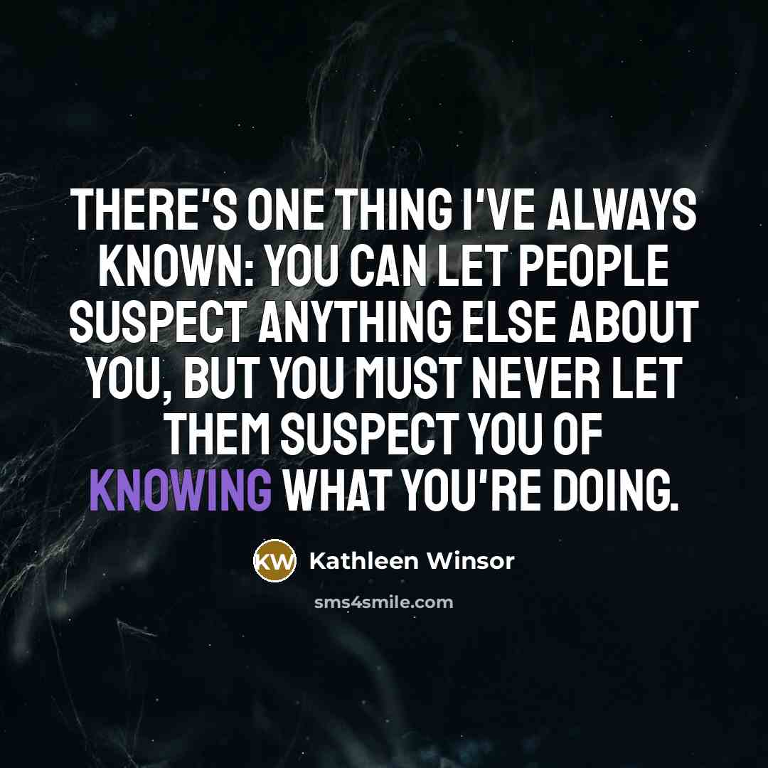 “There's one thing I've always known: You can let people suspect anything else about you, but you must never let them suspect you of knowing what you're doing.” quote by Kathleen Winsor