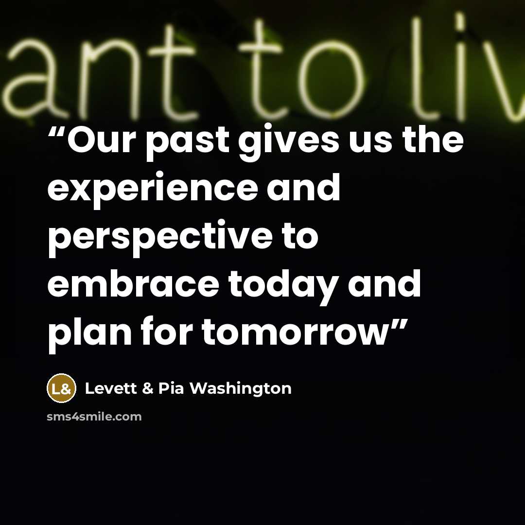 “Our past gives us the experience and perspective to embrace today and plan for tomorrow” quote by Levett & Pia Washington