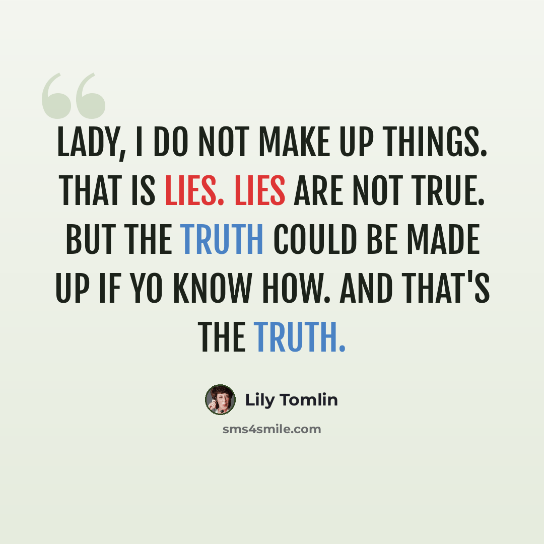 “Lady, I do not make up things. That is lies. Lies are not true. But the truth could be made up if yo know how. And that's the truth.” quote by Lily Tomlin