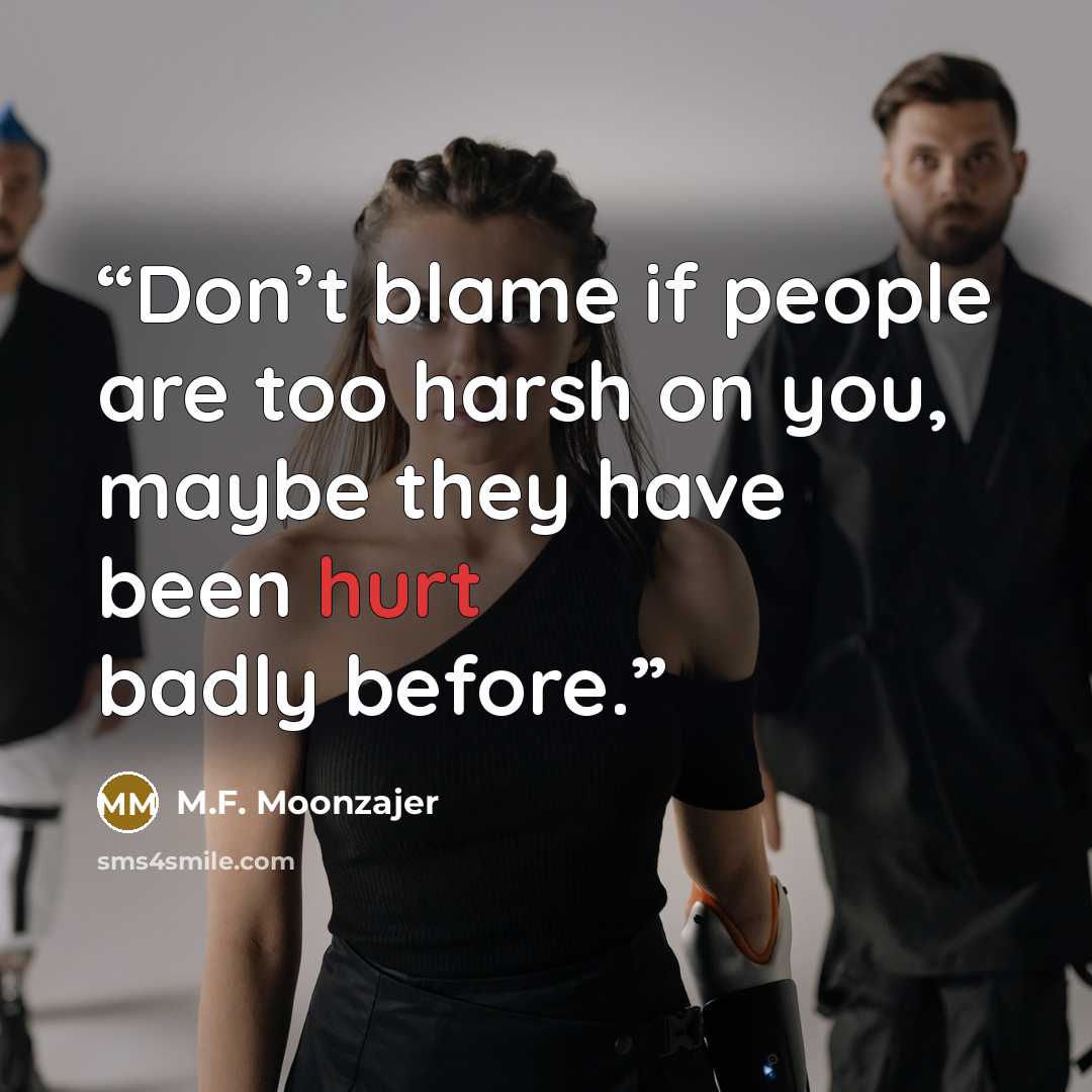 “Don’t blame if people are too harsh on you, maybe they have been hurt badly before.” quote by M.F. Moonzajer