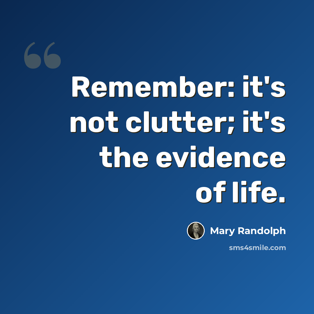 “Remember: it's not clutter; it's the evidence of life.” quote by Mary Randolph