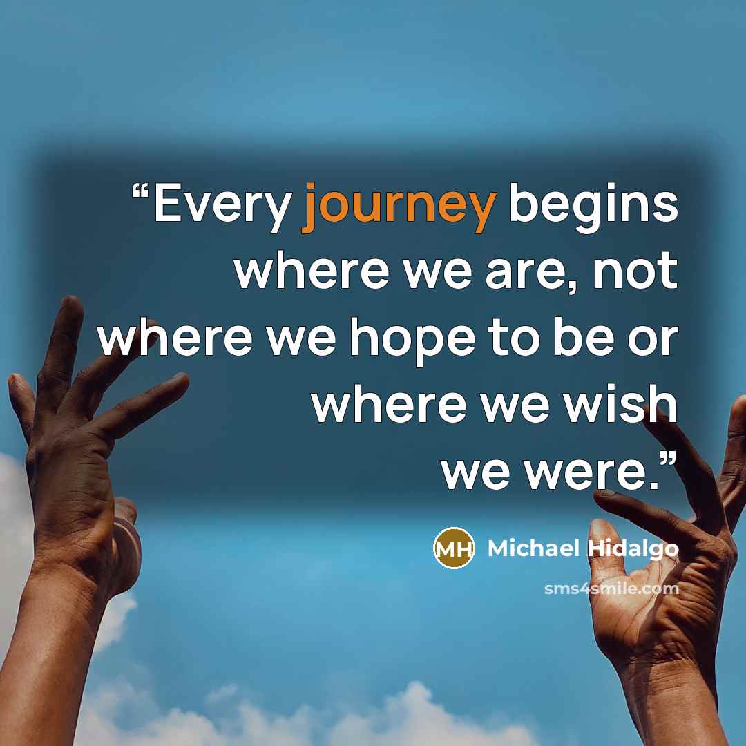 “Every journey begins where we are, not where we hope to be or where we wish we were.” quote by Michael Hidalgo