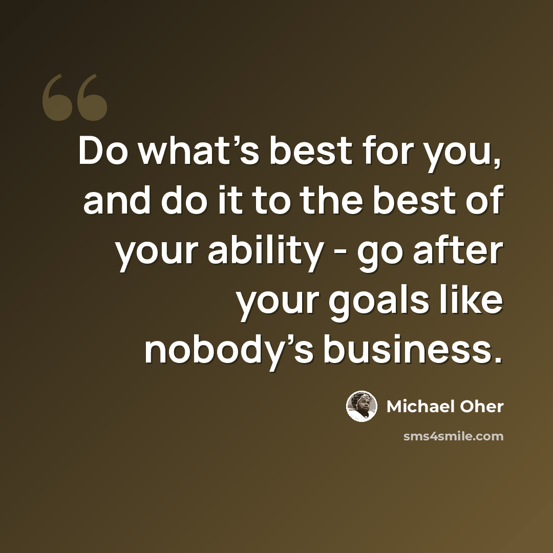 “Do what's best for you, and do it to the best of your ability - go after your goals like nobody's business.” quote by Michael Oher