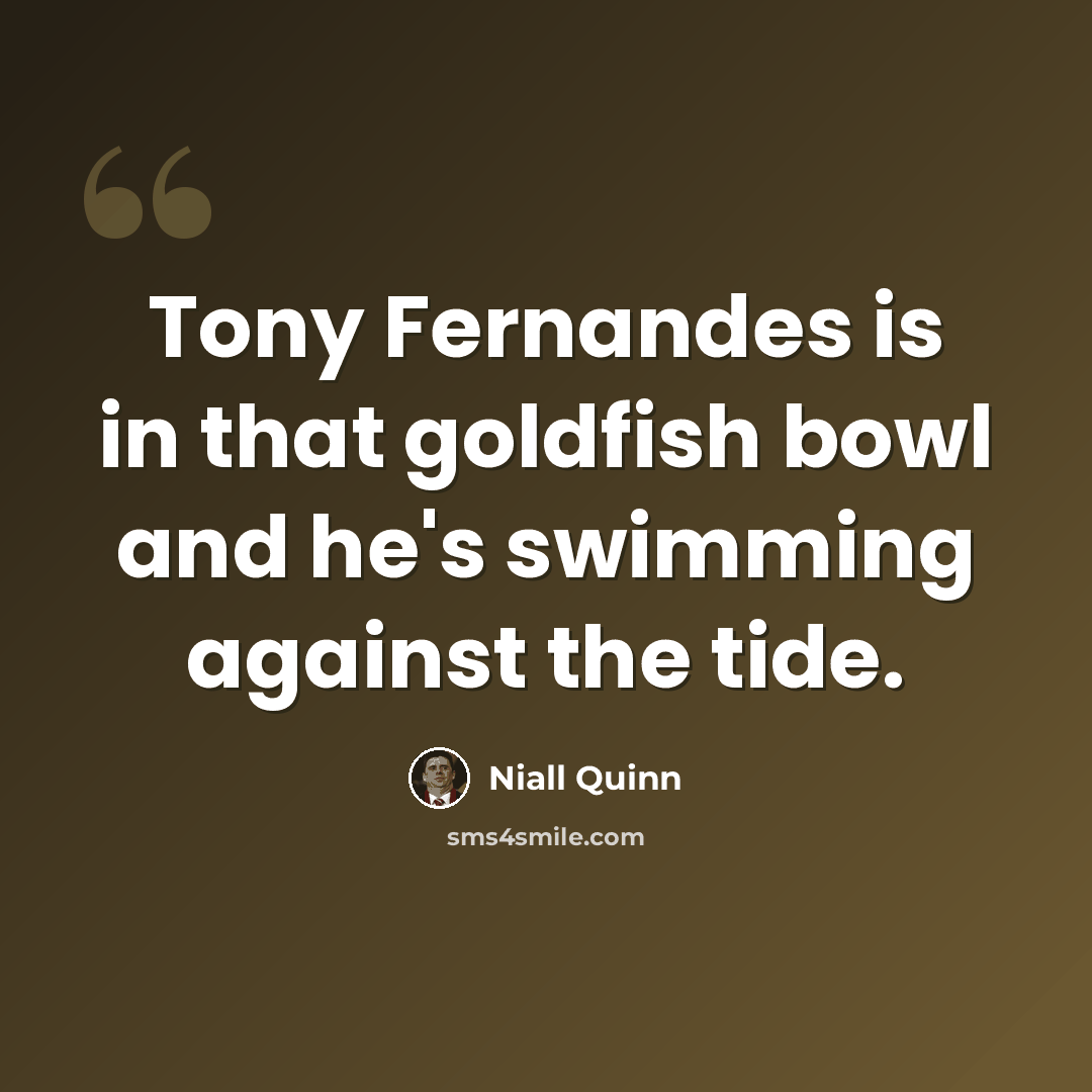 “Tony Fernandes is in that goldfish bowl and he's swimming against the tide.” quote by Niall Quinn
