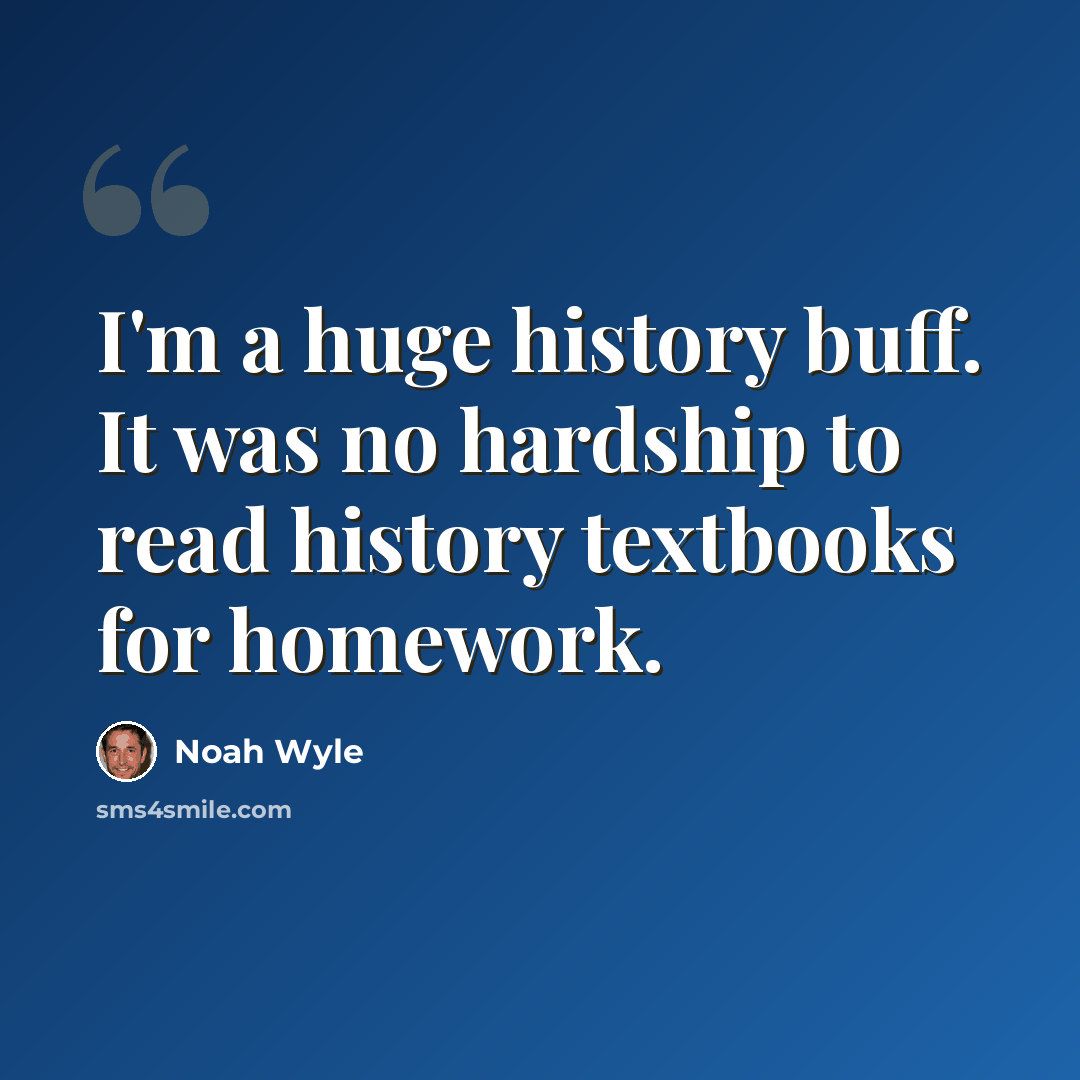 “I'm a huge history buff. It was no hardship to read history textbooks for homework.” quote by Noah Wyle