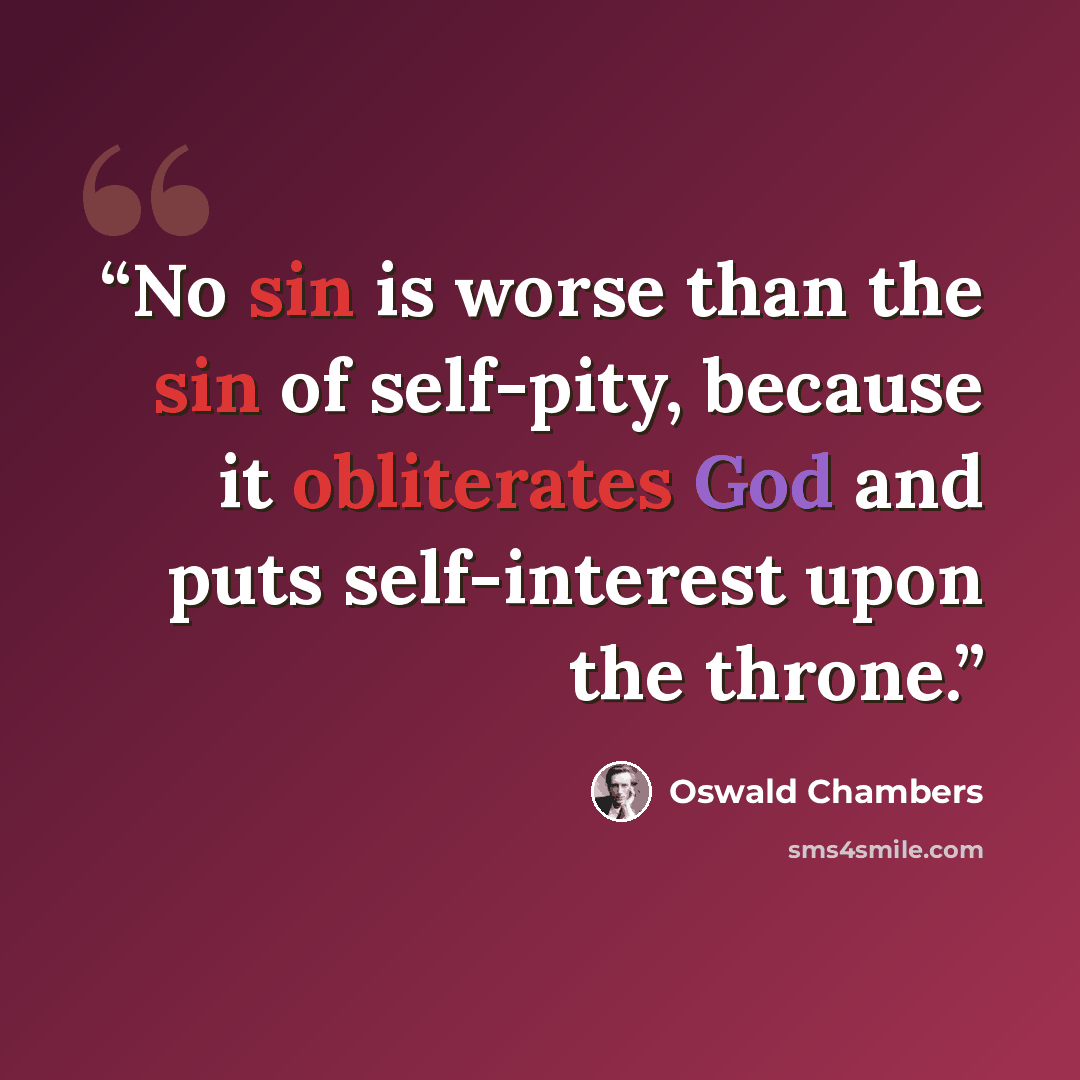 “No sin is worse than the sin of self-pity, because it obliterates God and puts self-interest upon the throne.” quote by Oswald Chambers