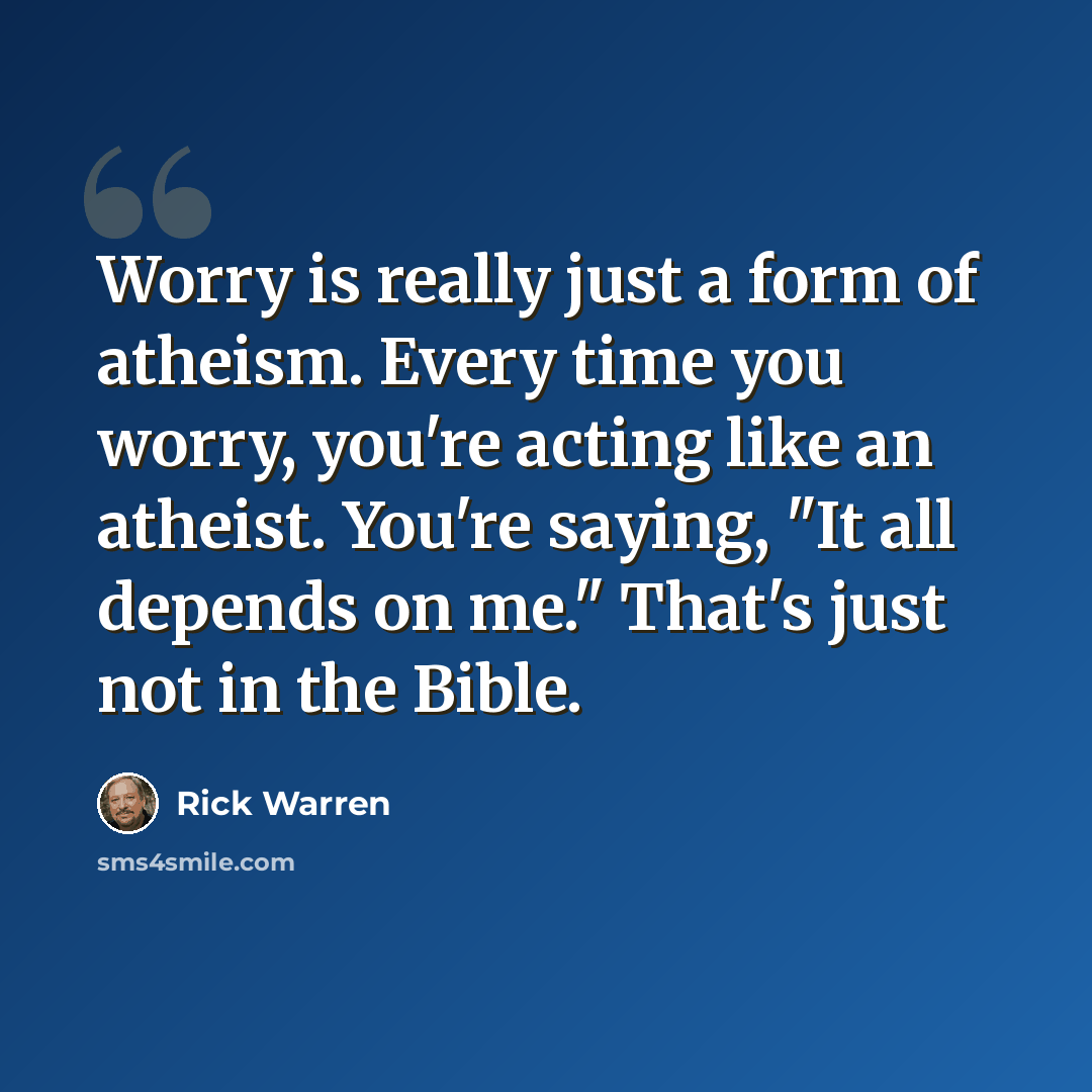 “Worry is really just a form of atheism. Every time you worry, you're acting like an atheist. You're saying, "It all depends on me." That's just not in the Bible.” quote by Rick Warren