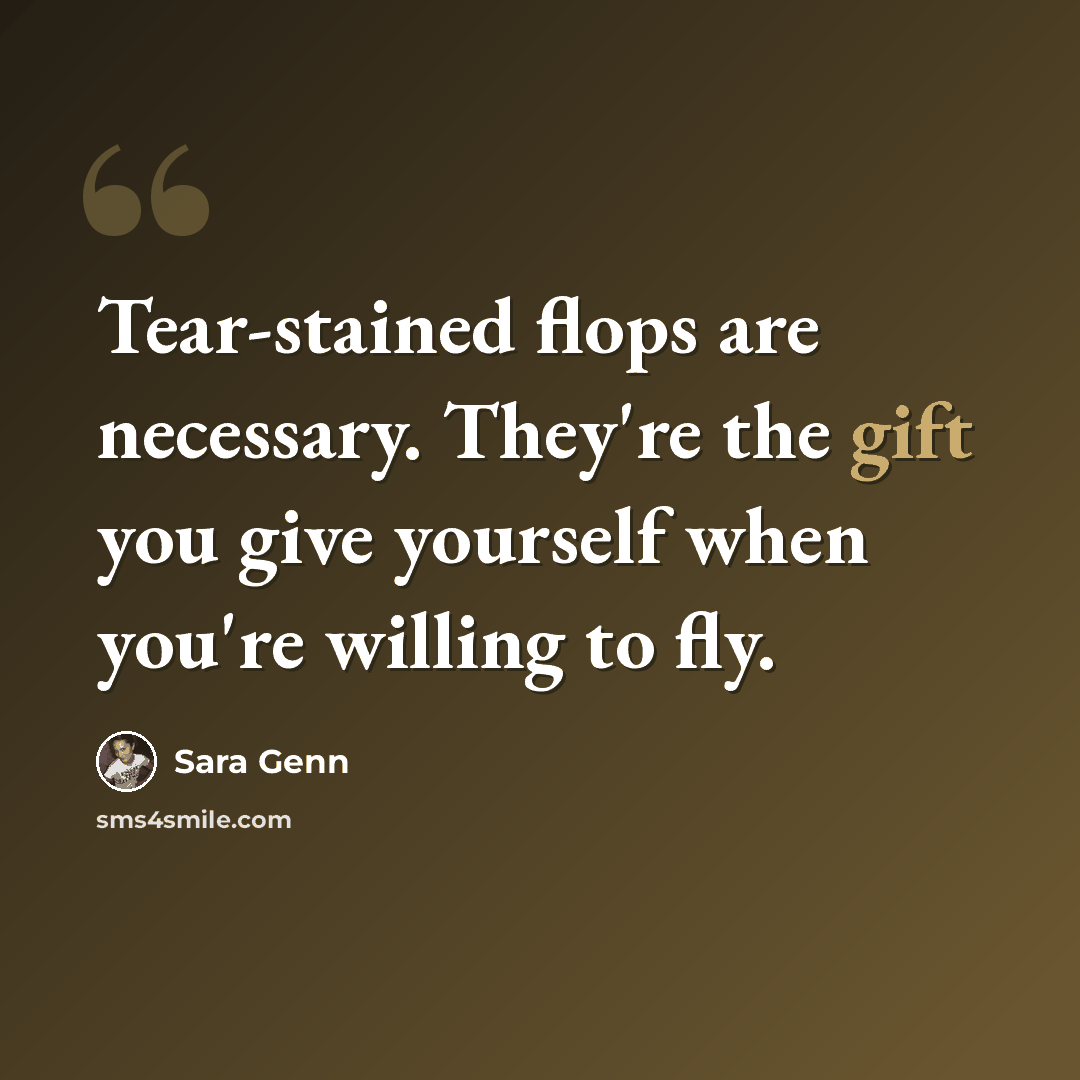“Tear-stained flops are necessary. They're the gift you give yourself when you're willing to fly.” quote by Sara Genn