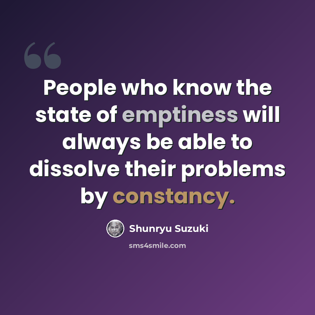 “People who know the state of emptiness will always be able to dissolve their problems by constancy.” quote by Shunryu Suzuki