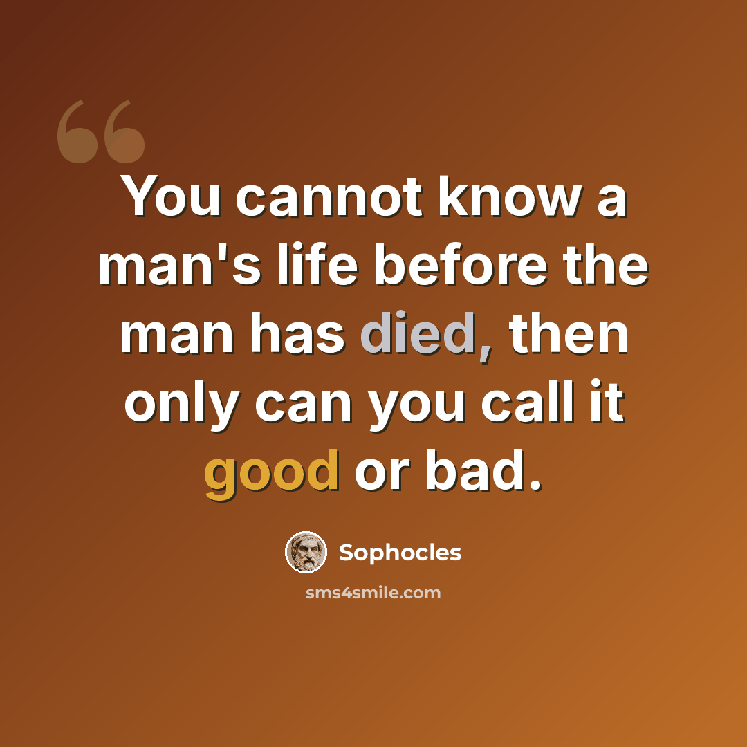 “You cannot know a man's life before the man has died, then only can you call it good or bad.” quote by Sophocles