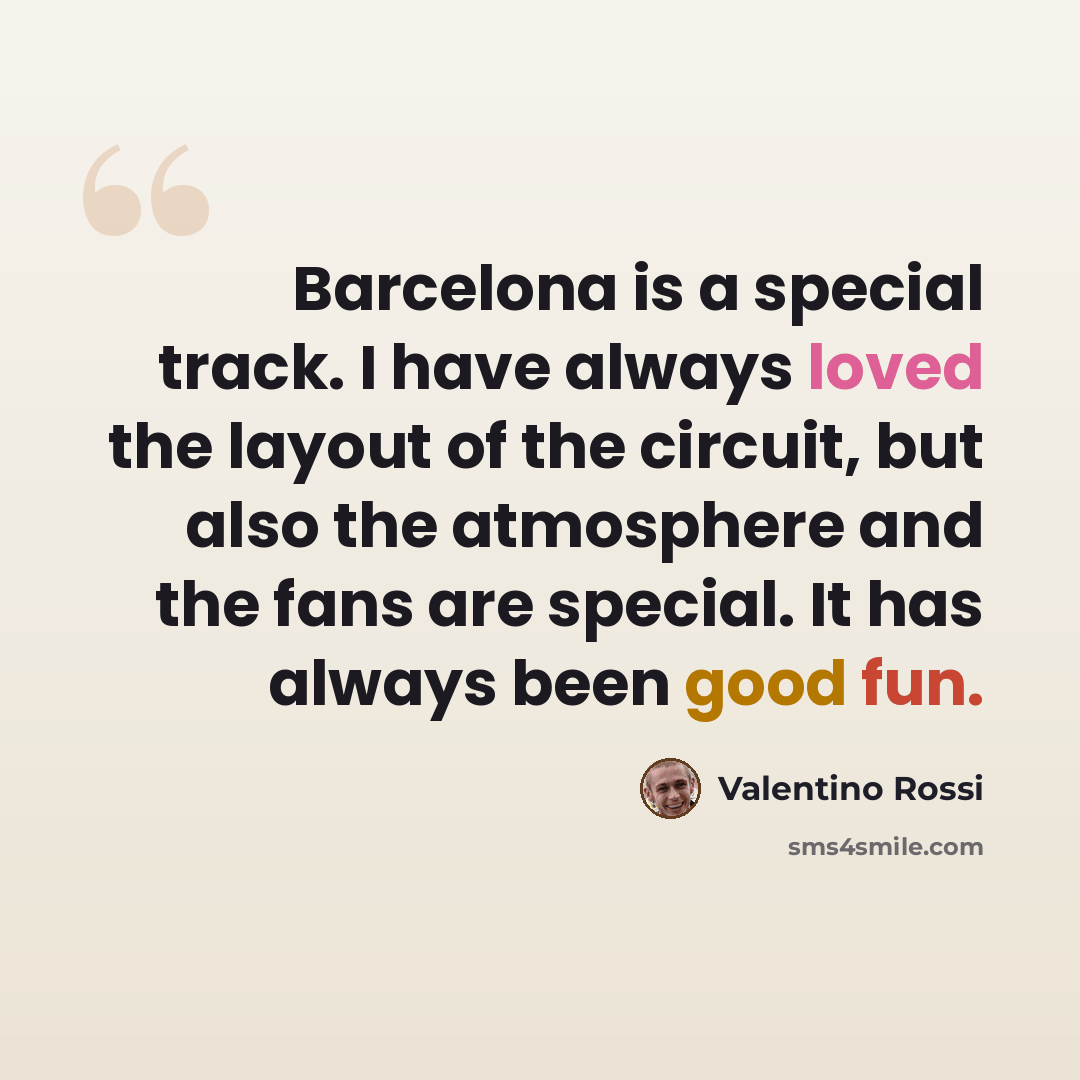 “Barcelona is a special track. I have always loved the layout of the circuit, but also the atmosphere and the fans are special. It has always been good fun.” quote by Valentino Rossi