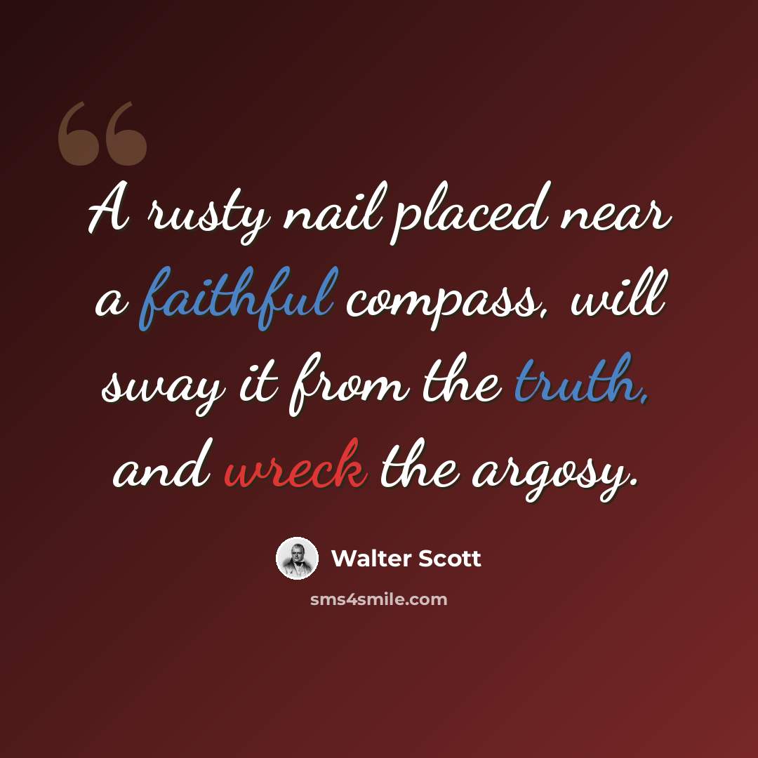 “A rusty nail placed near a faithful compass, will sway it from the truth, and wreck the argosy.” quote by Walter Scott