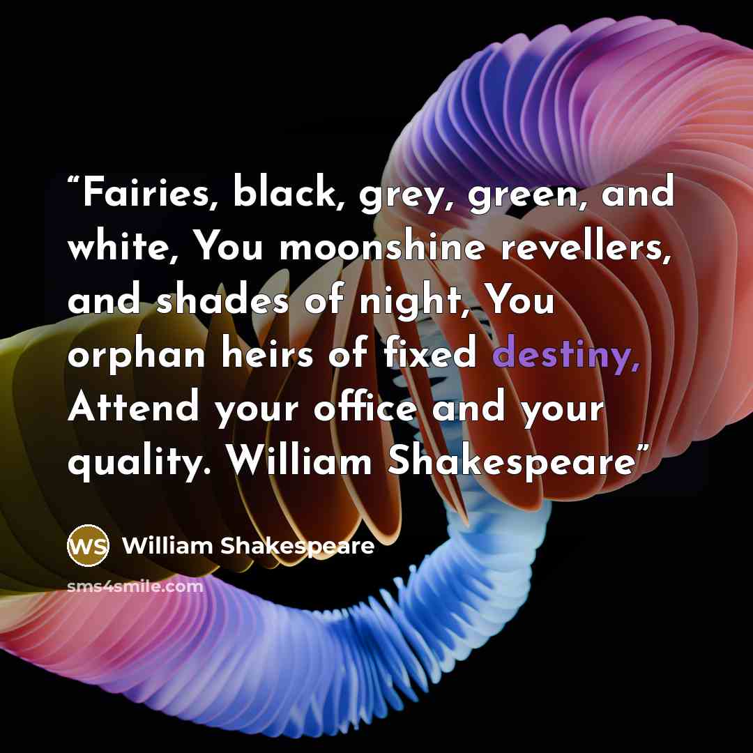 “Fairies, black, grey, green, and white, You moonshine revellers, and shades of night, You orphan heirs of fixed destiny, Attend your office and your quality. William Shakespeare” quote by William Shakespeare
