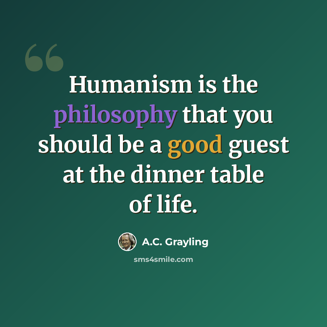 “Humanism is the philosophy that you should be a good guest at the dinner table of life.” quote by A.C. Grayling