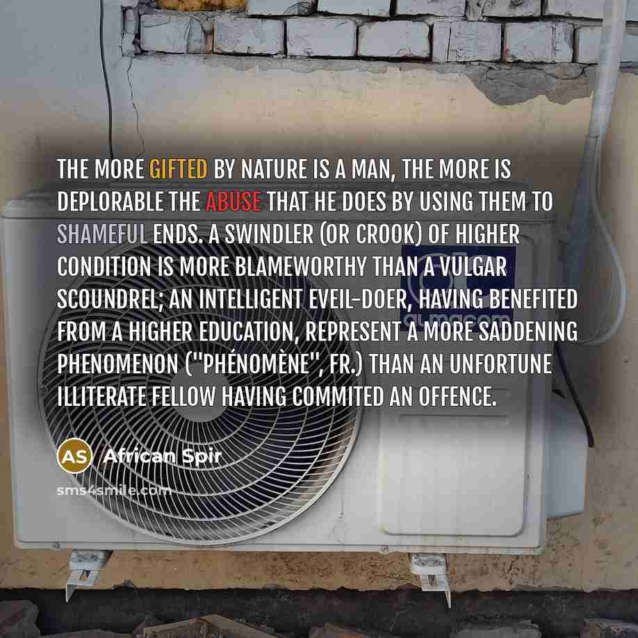 “The more gifted by nature is a man, the more is deplorable the abuse that he does by using them to shameful ends. A swindler (or crook) of higher condition is more blameworthy than a vulgar scoundrel; an intelligent eveil-doer, having benefited from a higher education, represent a more saddening…” quote by African Spir