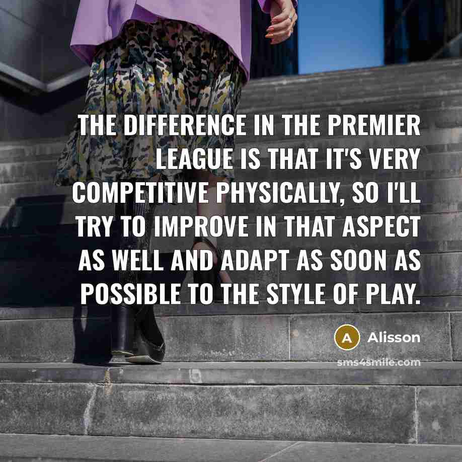 “The difference in the Premier League is that it's very competitive physically, so I'll try to improve in that aspect as well and adapt as soon as possible to the style of play.” quote by Alisson