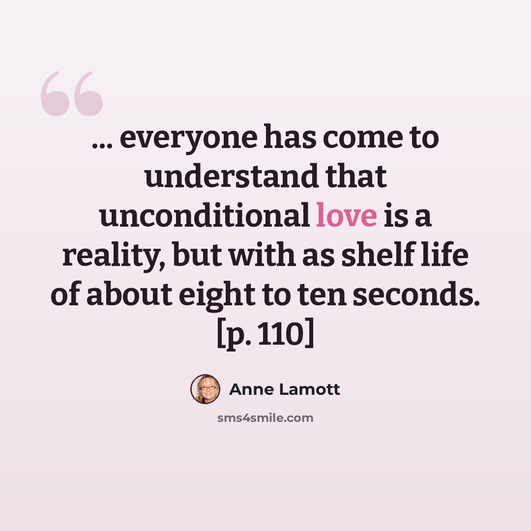 “... everyone has come to understand that unconditional love is a reality, but with as shelf life of about eight to ten seconds. [p. 110]” quote by Anne Lamott