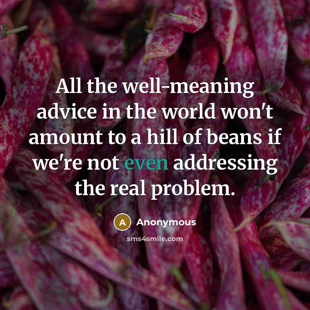 “All the well-meaning advice in the world won't amount to a hill of beans if we're not even addressing the real problem.” quote by Anonymous