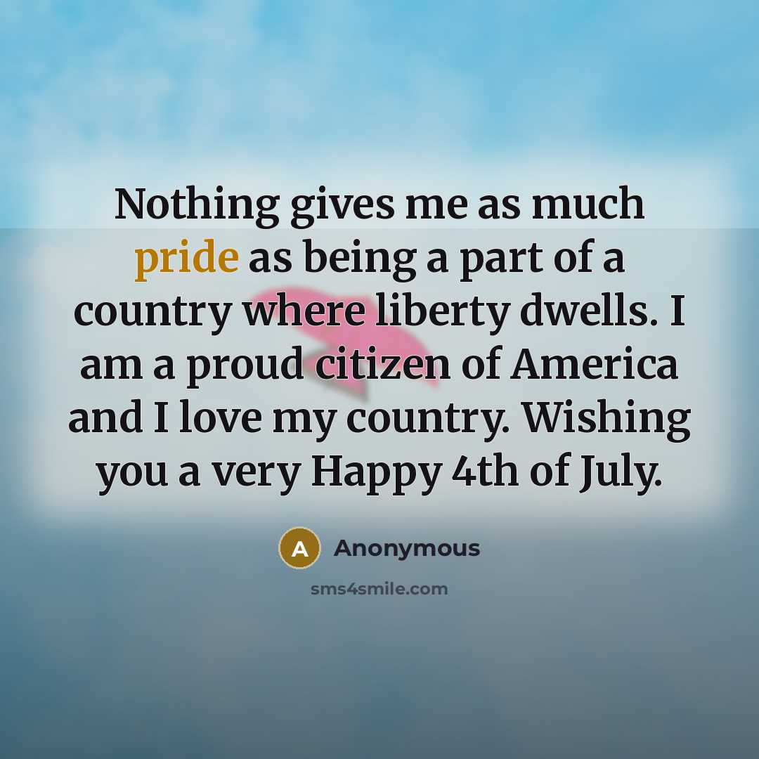 “Nothing gives me as much pride as being a part of a country where liberty dwells. I am a proud citizen of America and I love my country. Wishing you a very Happy 4th of July.” quote by Anonymous