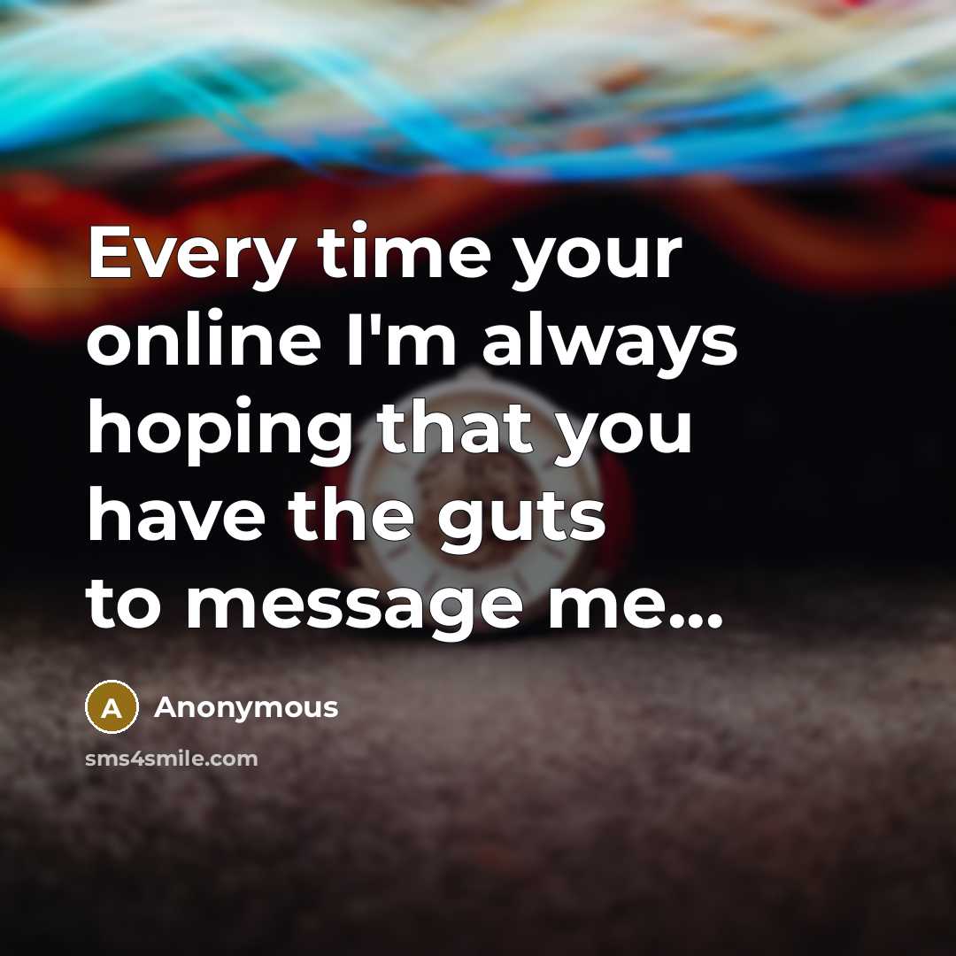 “Every time your online I'm always hoping that you have the guts to message me...” quote by Anonymous