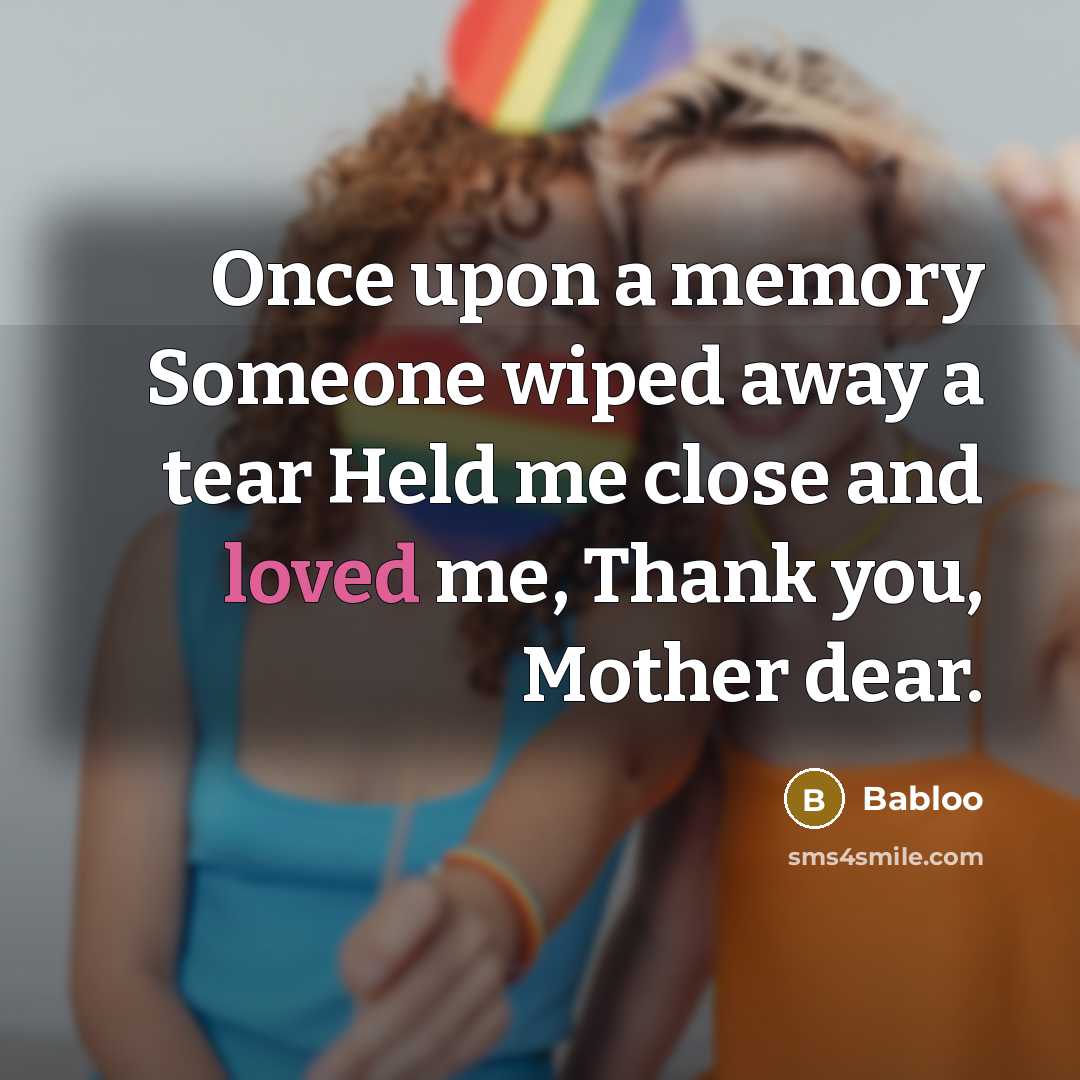 “Once upon a memory Someone wiped away a tear Held me close and loved me, Thank you, Mother dear.” quote by Babloo