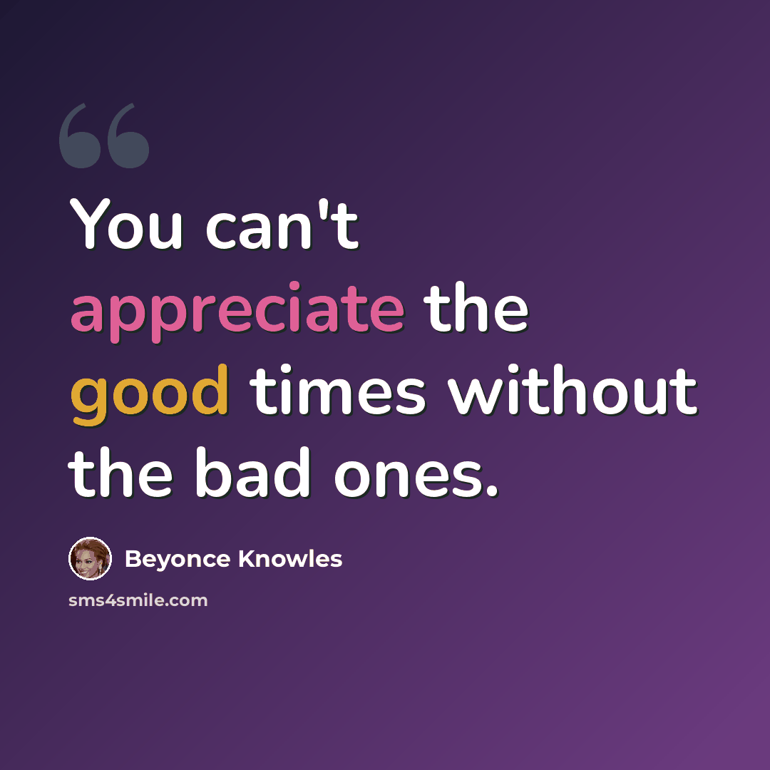 “You can't appreciate the good times without the bad ones.” quote by Beyonce Knowles
