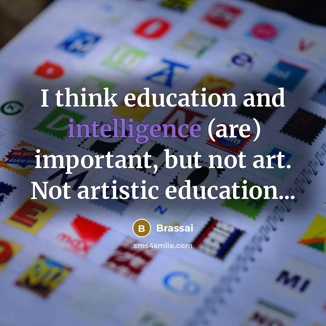 “I think education and intelligence (are) important, but not art. Not artistic education...” quote by Brassai
