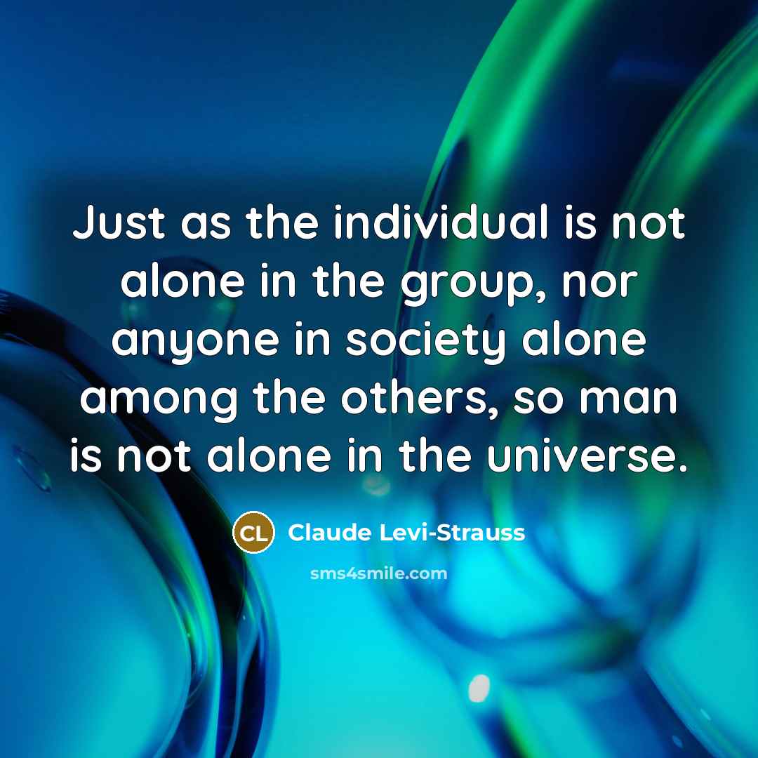 “Just as the individual is not alone in the group, nor anyone in society alone among the others, so man is not alone in the universe.” quote by Claude Levi-Strauss