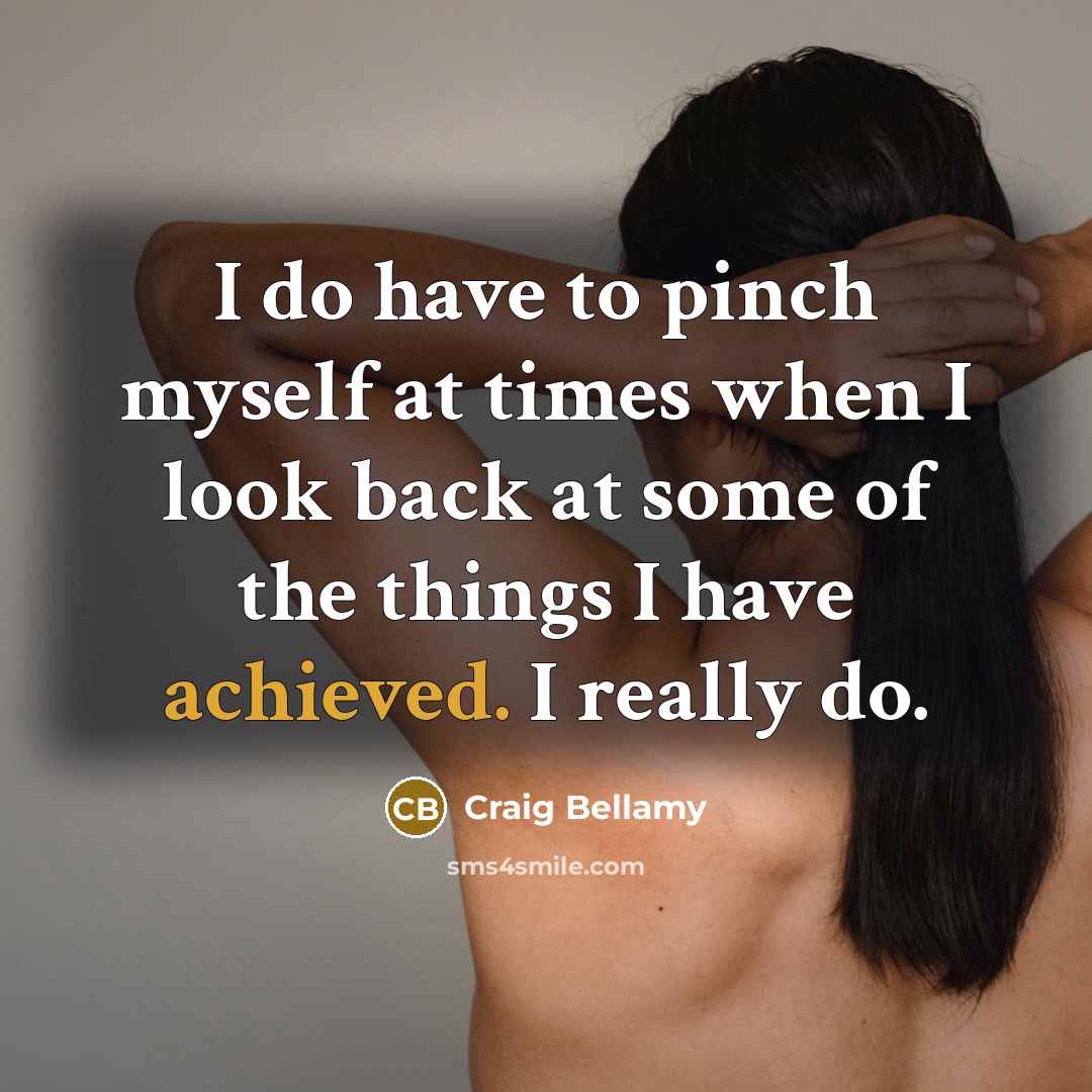 “I do have to pinch myself at times when I look back at some of the things I have achieved. I really do.” quote by Craig Bellamy