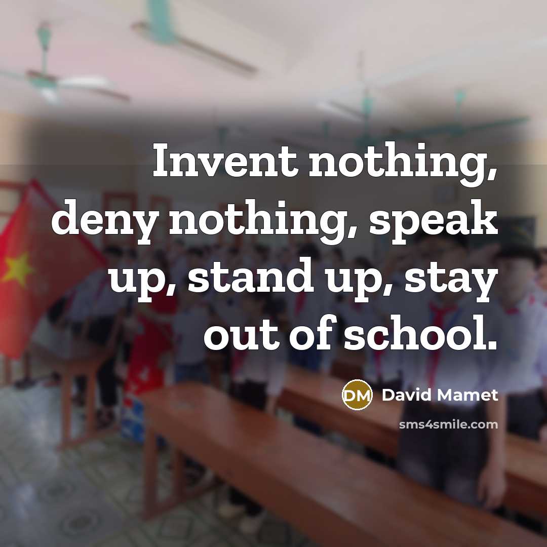 “Invent nothing, deny nothing, speak up, stand up, stay out of school.” quote by David Mamet