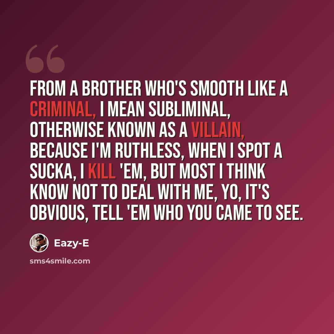 “From a brother who's smooth like a criminal, I mean subliminal, Otherwise known as a villain, Because I'm ruthless, When I spot a sucka, I kill 'em, But most I think know not to deal with me, Yo, it's obvious, tell 'em who you came to see.” quote by Eazy-E