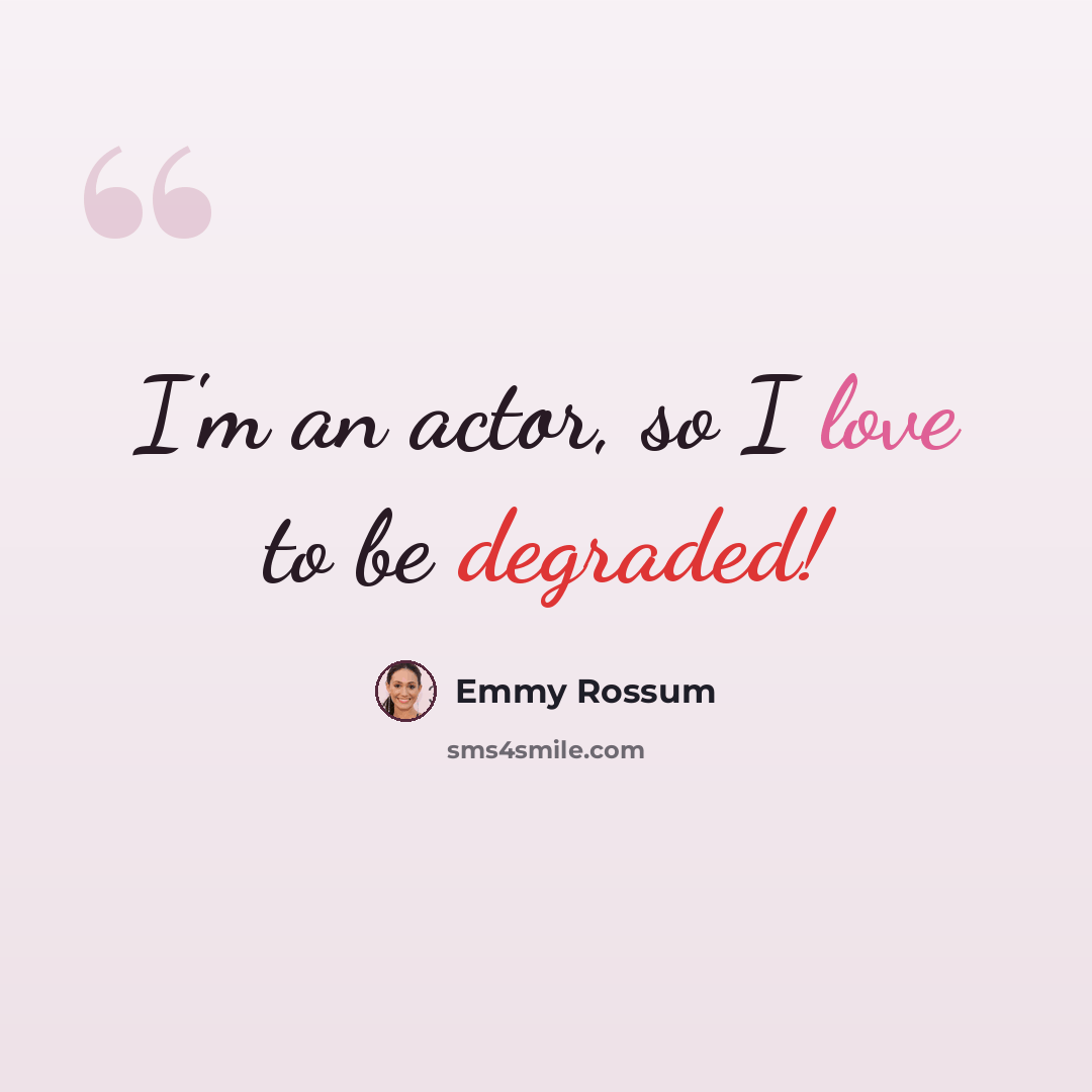 “I'm an actor, so I love to be degraded!” quote by Emmy Rossum