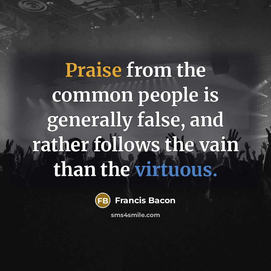 “Praise from the common people is generally false, and rather follows the vain than the virtuous.” quote by Francis Bacon