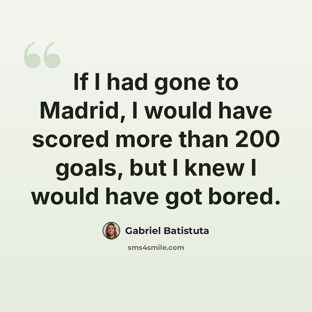 “If I had gone to Madrid, I would have scored more than 200 goals, but I knew I would have got bored.” quote by Gabriel Batistuta