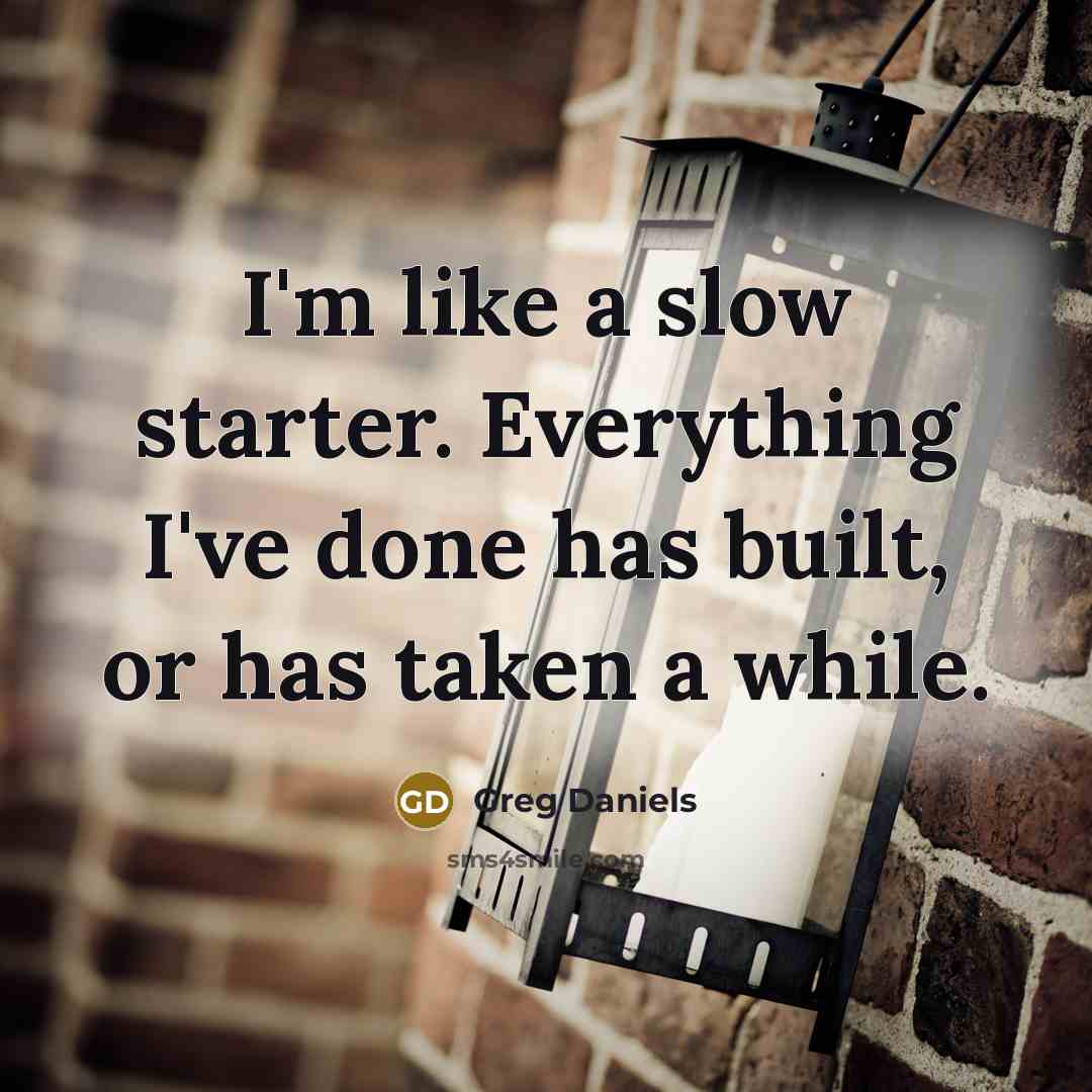 “I'm like a slow starter. Everything I've done has built, or has taken a while.” quote by Greg Daniels