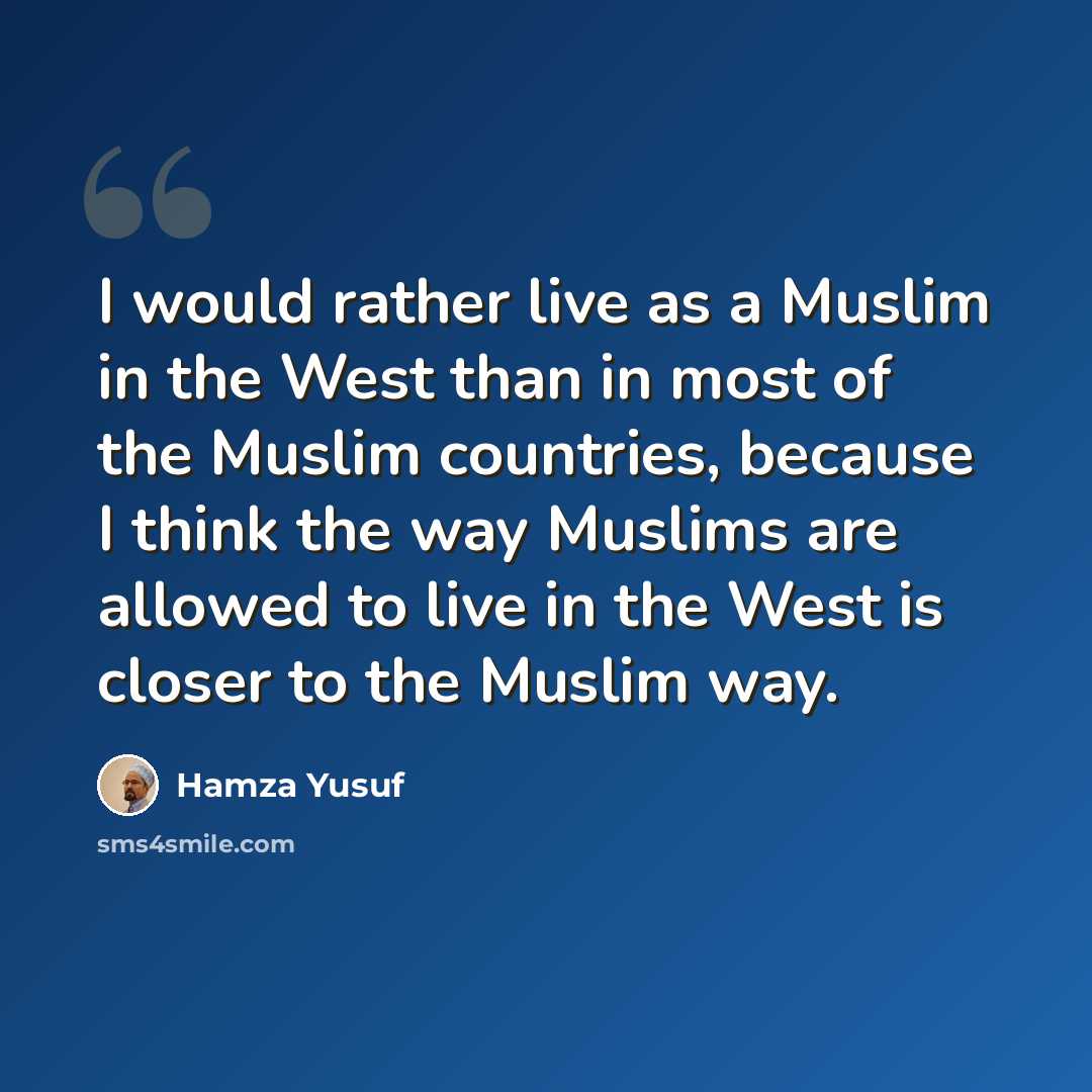 “I would rather live as a Muslim in the West than in most of the Muslim countries, because I think the way Muslims are allowed to live in the West is closer to the Muslim way.” quote by Hamza Yusuf