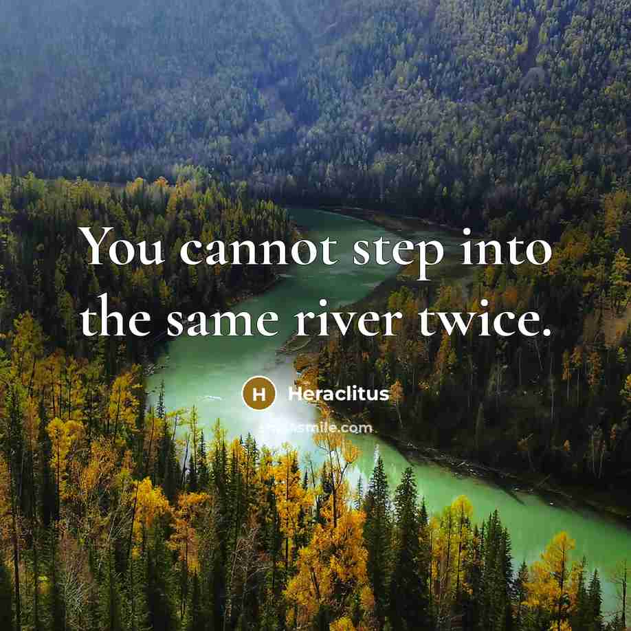 “You cannot step into the same river twice.” quote by Heraclitus