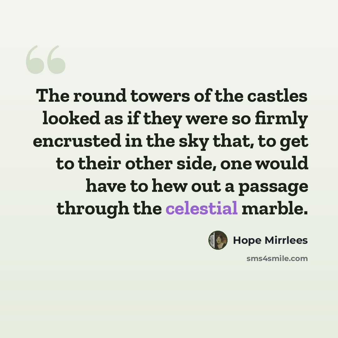 “The round towers of the castles looked as if they were so firmly encrusted in the sky that, to get to their other side, one would have to hew out a passage through the celestial marble.” quote by Hope Mirrlees