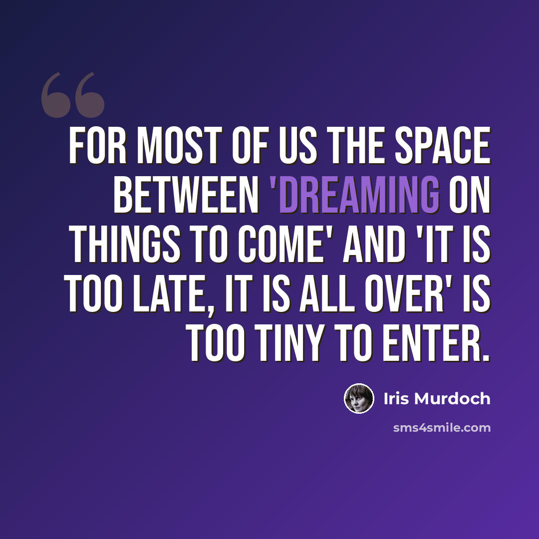 “for most of us the space between 'dreaming on things to come' and 'it is too late, it is all over' is too tiny to enter.” quote by Iris Murdoch