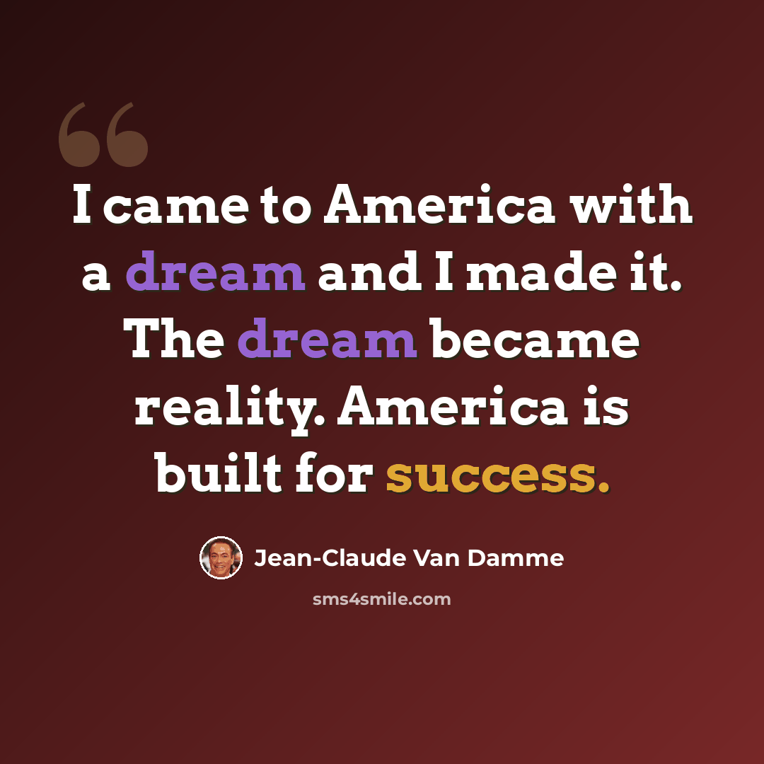 “I came to America with a dream and I made it. The dream became reality. America is built for success.” quote by Jean-Claude Van Damme