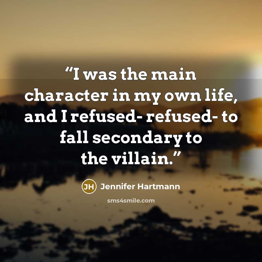 “I was the main character in my own life, and I refused- refused- to fall secondary to the villain.” quote by Jennifer Hartmann