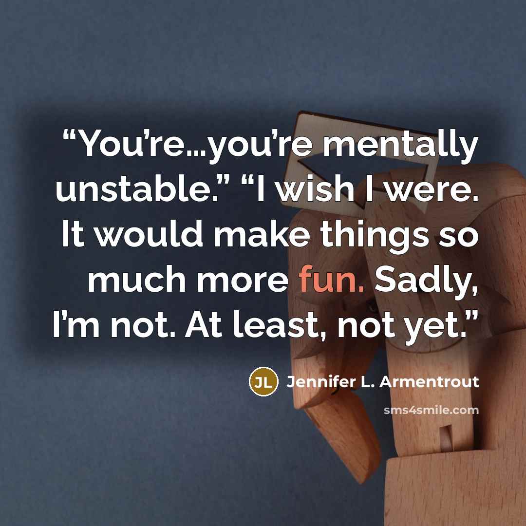 “You’re…you’re mentally unstable.” “I wish I were. It would make things so much more fun. Sadly, I’m not. At least, not yet.” quote by Jennifer L. Armentrout