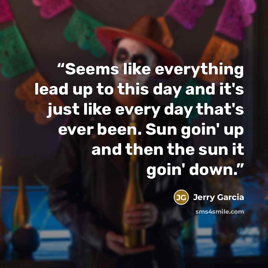 “Seems like everything lead up to this day and it's just like every day that's ever been. Sun goin' up and then the sun it goin' down.” quote by Jerry Garcia