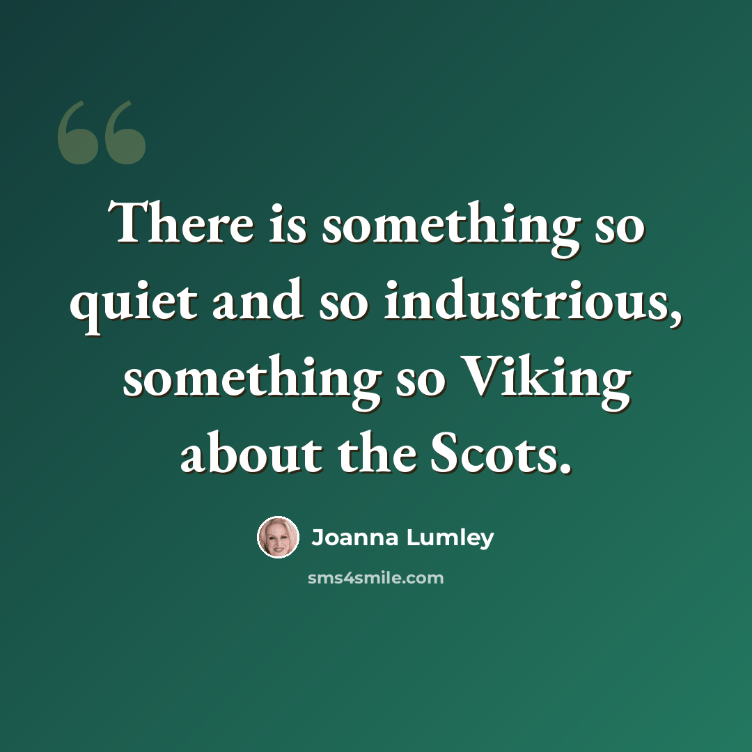 “There is something so quiet and so industrious, something so Viking about the Scots.” quote by Joanna Lumley
