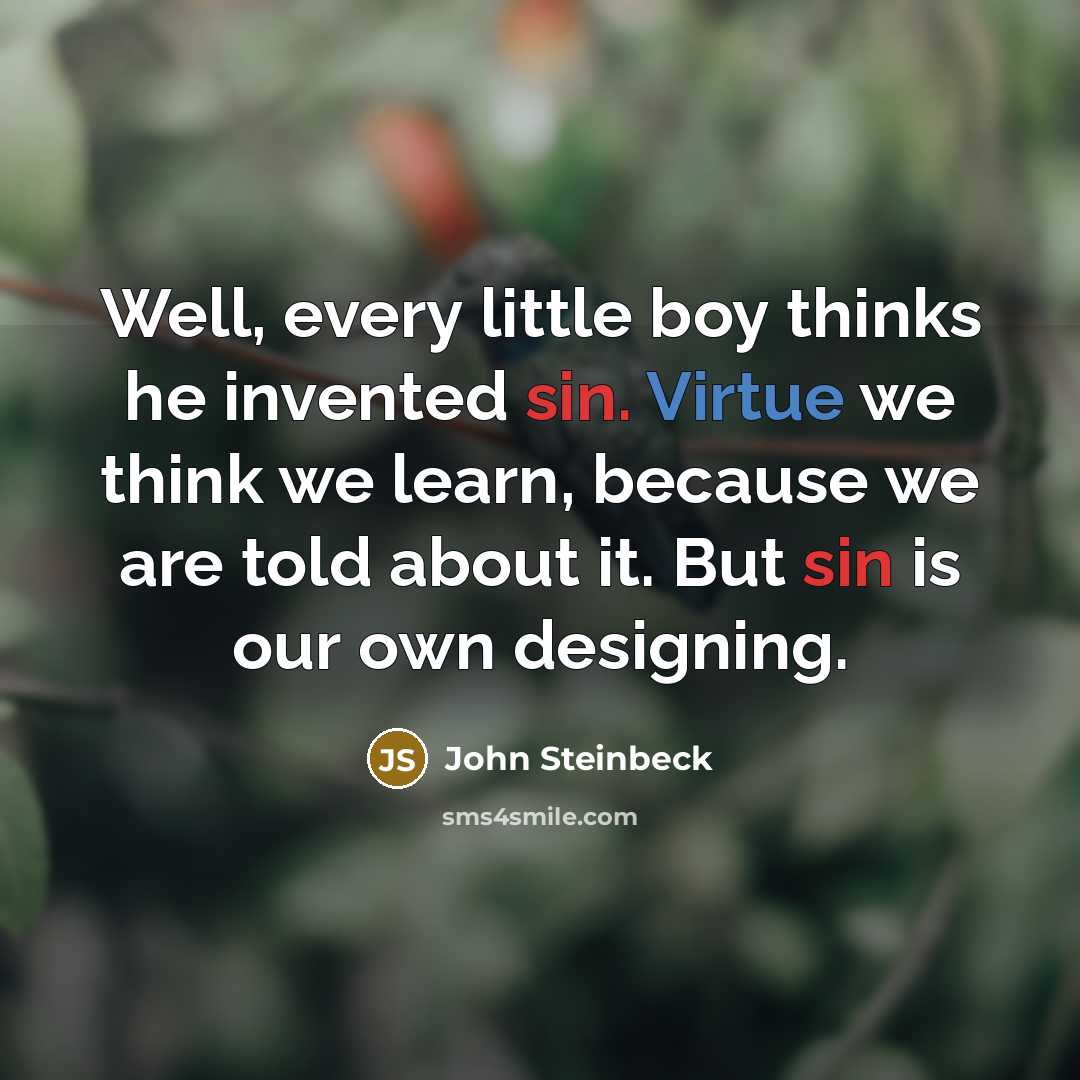 “Well, every little boy thinks he invented sin. Virtue we think we learn, because we are told about it. But sin is our own designing.” quote by John Steinbeck