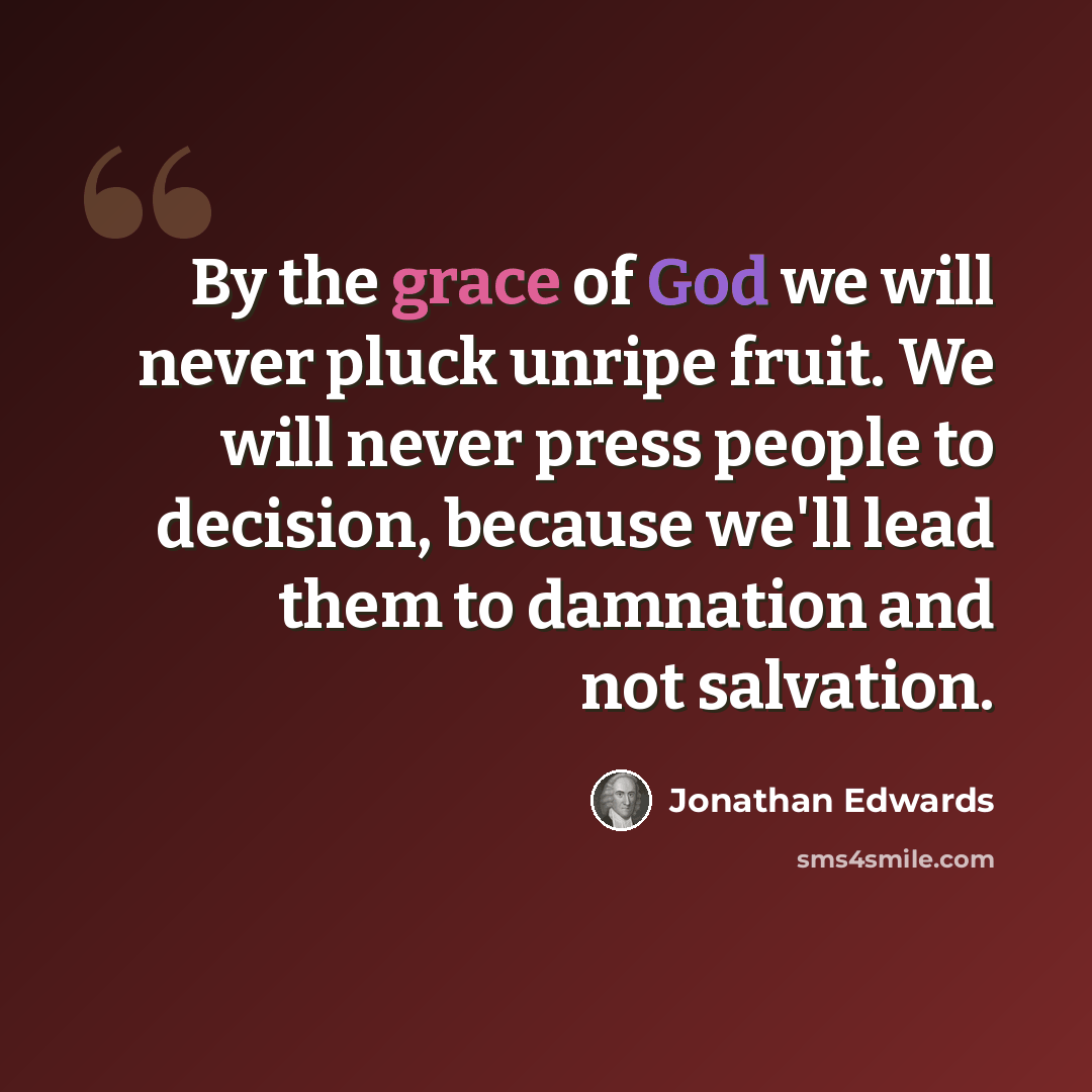 “By the grace of God we will never pluck unripe fruit. We will never press people to decision, because we'll lead them to damnation and not salvation.” quote by Jonathan Edwards