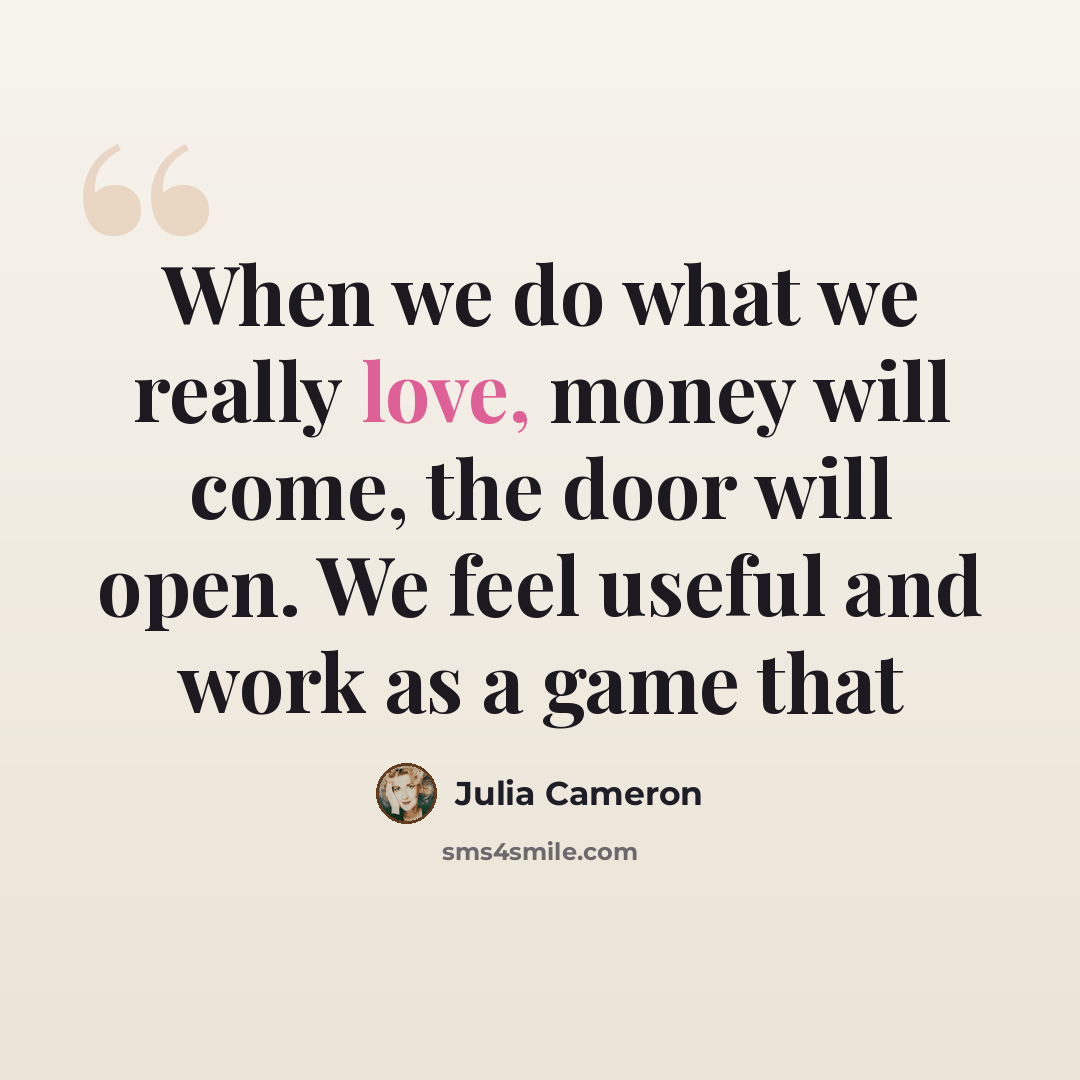 “When we do what we really love, money will come, the door will open. We feel useful and work as a game that” quote by Julia Cameron