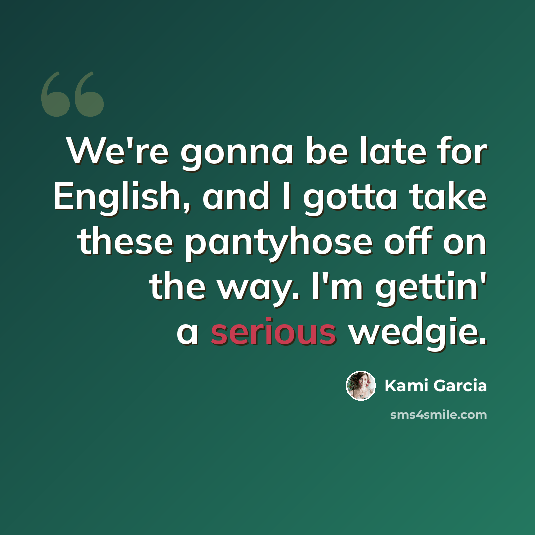 “We're gonna be late for English, and I gotta take these pantyhose off on the way. I'm gettin' a serious wedgie.” quote by Kami Garcia